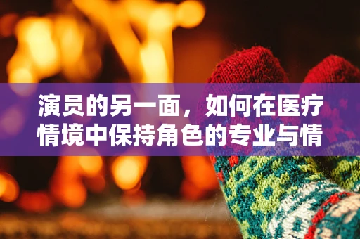 演员的另一面，如何在医疗情境中保持角色的专业与情感平衡？