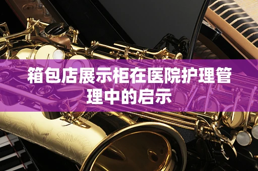 箱包店展示柜在医院护理管理中的启示