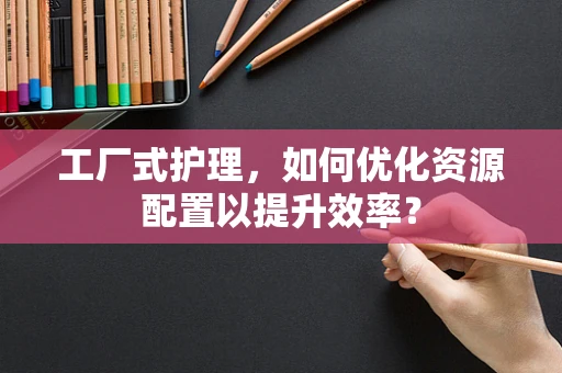 工厂式护理，如何优化资源配置以提升效率？