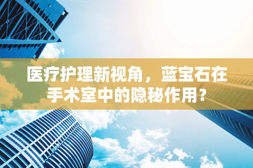 医疗护理新视角，蓝宝石在手术室中的隐秘作用？