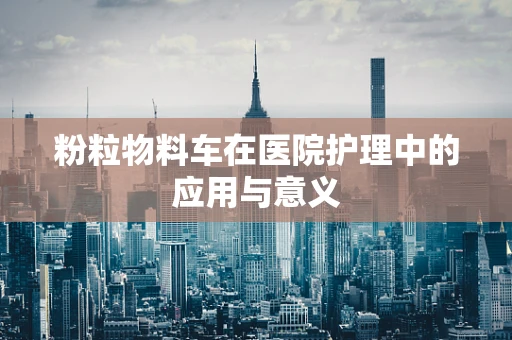 粉粒物料车在医院护理中的应用与意义