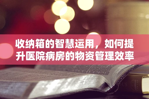 收纳箱的智慧运用，如何提升医院病房的物资管理效率？