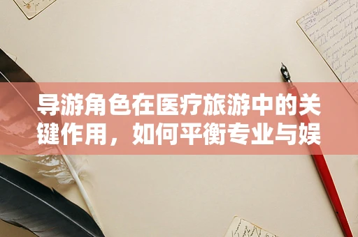 导游角色在医疗旅游中的关键作用，如何平衡专业与娱乐？