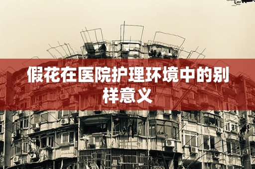 假花在医院护理环境中的别样意义