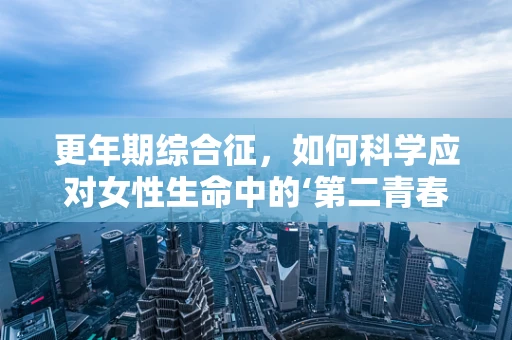 更年期综合征，如何科学应对女性生命中的‘第二青春期’？