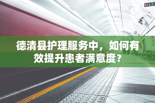 德清县护理服务中，如何有效提升患者满意度？