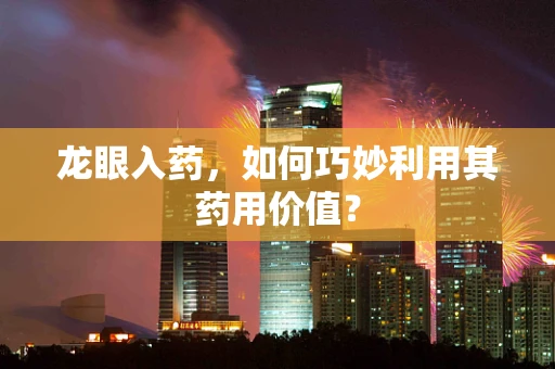 龙眼入药，如何巧妙利用其药用价值？