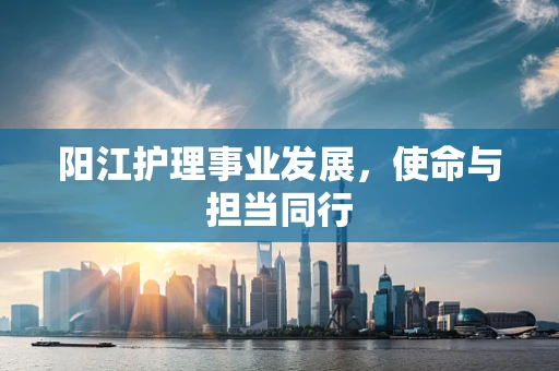 阳江护理事业发展，使命与担当同行