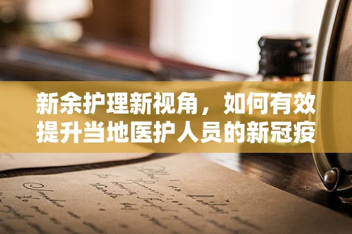 新余护理新视角，如何有效提升当地医护人员的新冠疫苗接种率？