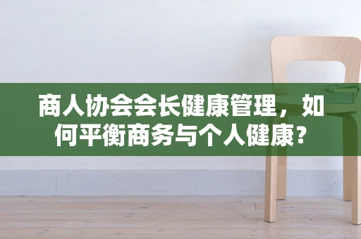 商人协会会长健康管理，如何平衡商务与个人健康？
