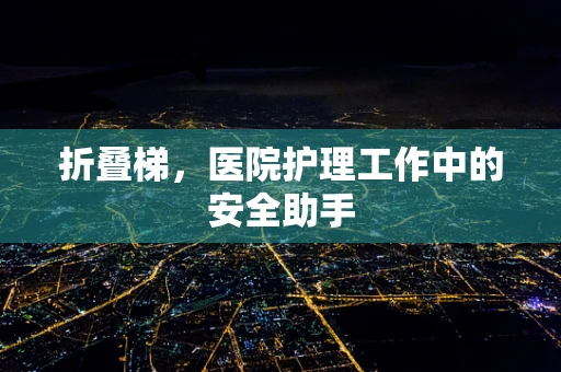 折叠梯，医院护理工作中的安全助手
