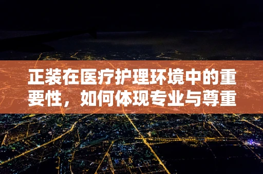 正装在医疗护理环境中的重要性，如何体现专业与尊重？