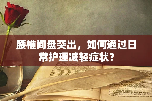腰椎间盘突出，如何通过日常护理减轻症状？