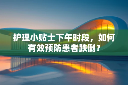 护理小贴士下午时段，如何有效预防患者跌倒？