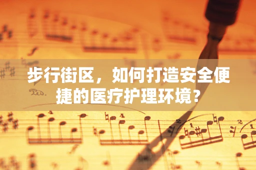 步行街区，如何打造安全便捷的医疗护理环境？