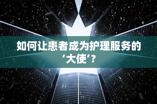 如何让患者成为护理服务的‘大使’？