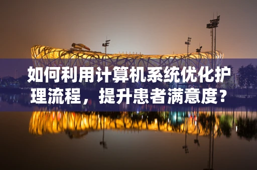如何利用计算机系统优化护理流程，提升患者满意度？