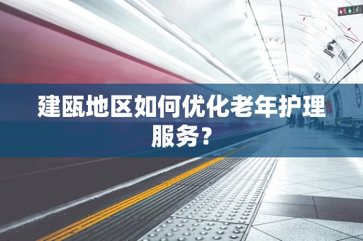 建瓯地区如何优化老年护理服务？