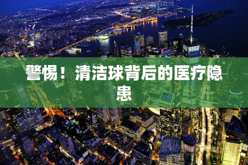 警惕！清洁球背后的医疗隐患