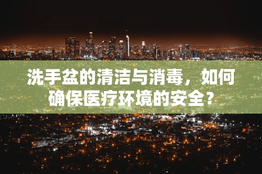 洗手盆的清洁与消毒，如何确保医疗环境的安全？