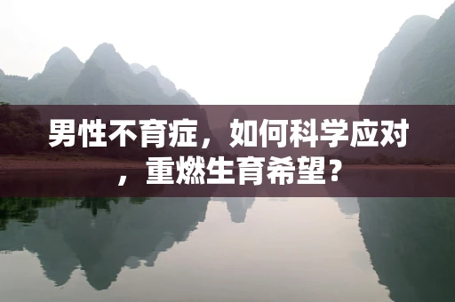 男性不育症，如何科学应对，重燃生育希望？
