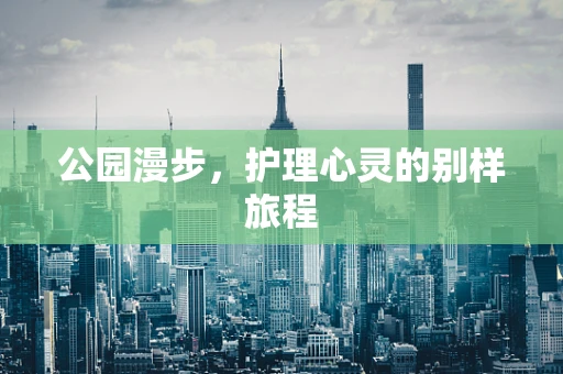 公园漫步，护理心灵的别样旅程