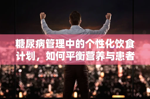 糖尿病管理中的个性化饮食计划，如何平衡营养与患者需求？