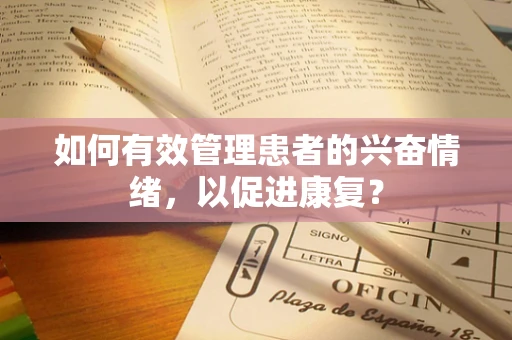 如何有效管理患者的兴奋情绪，以促进康复？