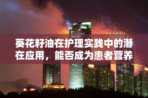 葵花籽油在护理实践中的潜在应用，能否成为患者营养管理的‘小太阳’？
