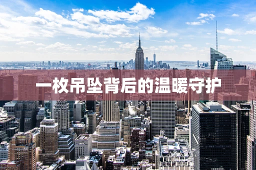 一枚吊坠背后的温暖守护