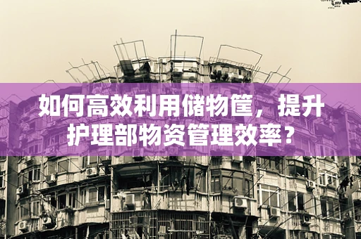 如何高效利用储物筐，提升护理部物资管理效率？