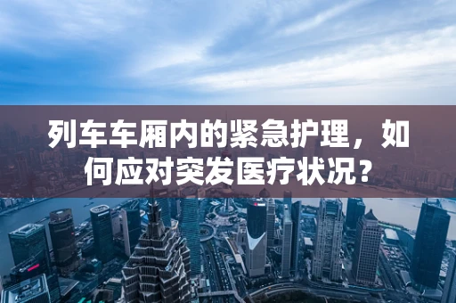 列车车厢内的紧急护理，如何应对突发医疗状况？