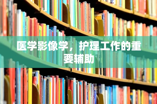 医学影像学，护理工作的重要辅助