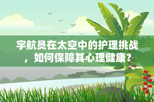 宇航员在太空中的护理挑战，如何保障其心理健康？