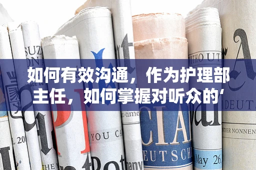 如何有效沟通，作为护理部主任，如何掌握对听众的‘听觉’艺术？