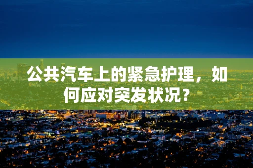 公共汽车上的紧急护理，如何应对突发状况？