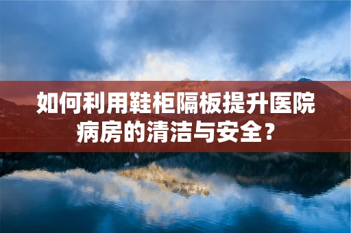 如何利用鞋柜隔板提升医院病房的清洁与安全？