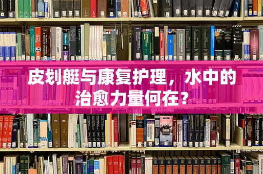 皮划艇与康复护理，水中的治愈力量何在？