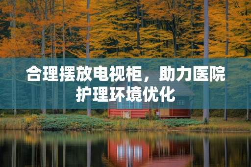 合理摆放电视柜，助力医院护理环境优化