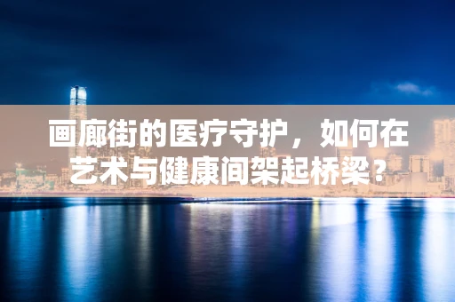 画廊街的医疗守护，如何在艺术与健康间架起桥梁？