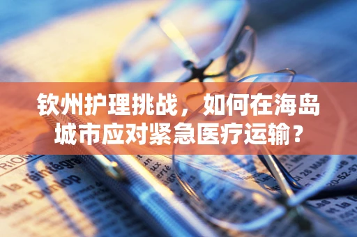 钦州护理挑战，如何在海岛城市应对紧急医疗运输？