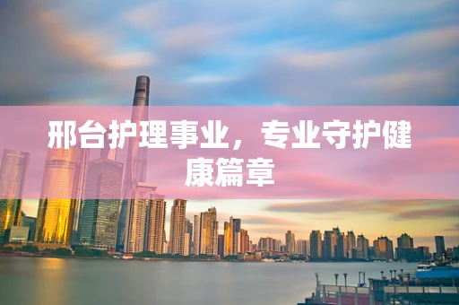 邢台护理事业，专业守护健康篇章