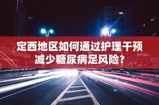定西地区如何通过护理干预减少糖尿病足风险？