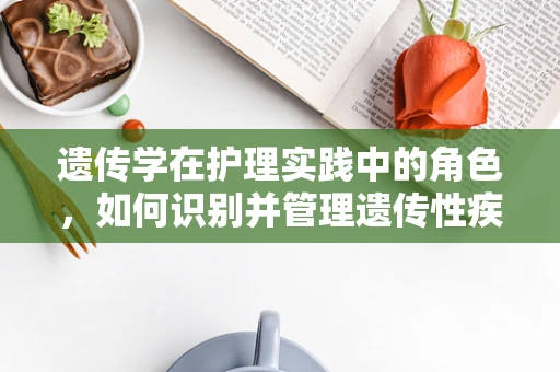 遗传学在护理实践中的角色，如何识别并管理遗传性疾病患者？
