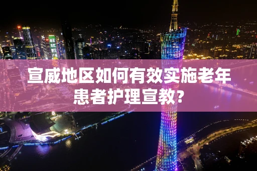 宣威地区如何有效实施老年患者护理宣教？