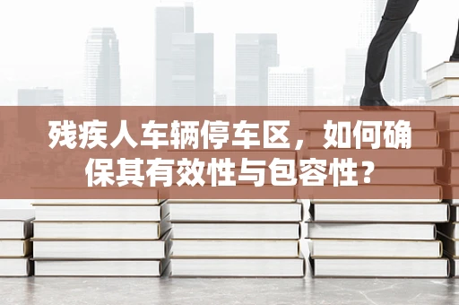 残疾人车辆停车区，如何确保其有效性与包容性？