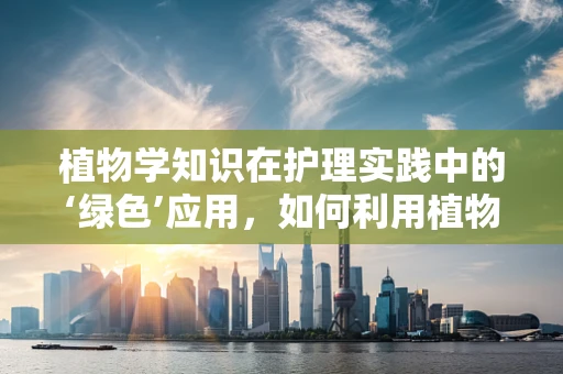 植物学知识在护理实践中的‘绿色’应用，如何利用植物特性促进患者康复？