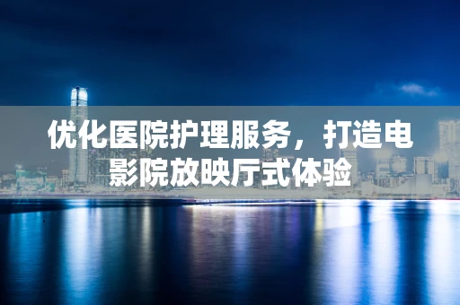 优化医院护理服务，打造电影院放映厅式体验