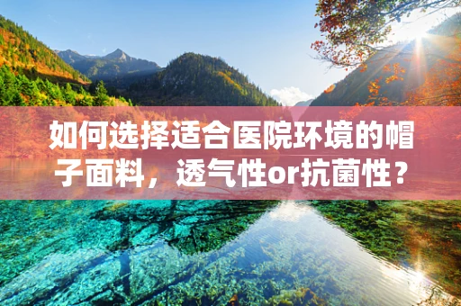 如何选择适合医院环境的帽子面料，透气性or抗菌性？