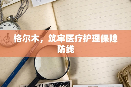 格尔木，筑牢医疗护理保障防线